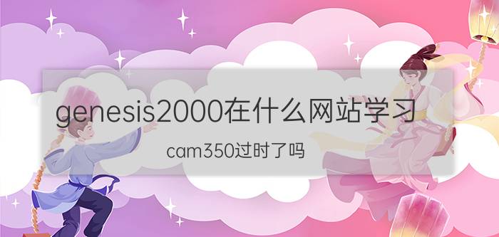 genesis2000在什么网站学习 cam350过时了吗？